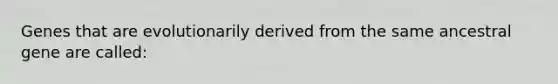 Genes that are evolutionarily derived from the same ancestral gene are called: