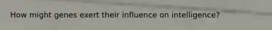 How might genes exert their influence on intelligence?