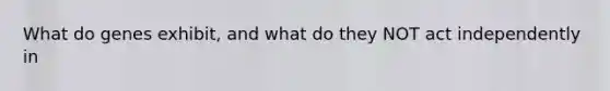 What do genes exhibit, and what do they NOT act independently in