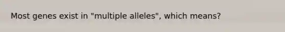 Most genes exist in "multiple alleles", which means?