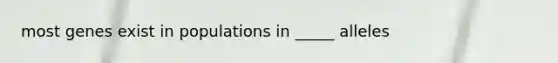 most genes exist in populations in _____ alleles