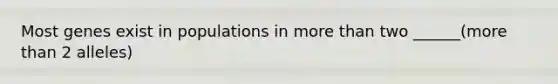 Most genes exist in populations in more than two ______(more than 2 alleles)