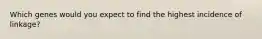 Which genes would you expect to find the highest incidence of linkage?