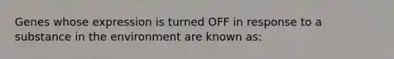 Genes whose expression is turned OFF in response to a substance in the environment are known as: