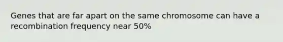 Genes that are far apart on the same chromosome can have a recombination frequency near 50%