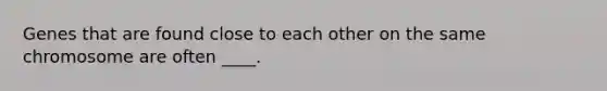 Genes that are found close to each other on the same chromosome are often ____.
