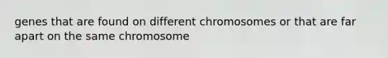 genes that are found on different chromosomes or that are far apart on the same chromosome