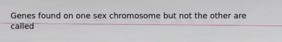 Genes found on one sex chromosome but not the other are called