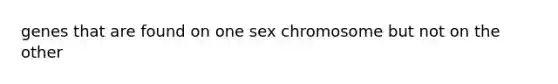 genes that are found on one sex chromosome but not on the other