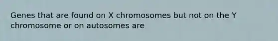 Genes that are found on X chromosomes but not on the Y chromosome or on autosomes are