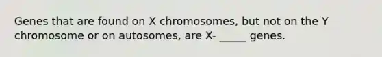 Genes that are found on X chromosomes, but not on the Y chromosome or on autosomes, are X- _____ genes.