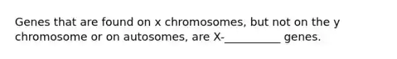 Genes that are found on x chromosomes, but not on the y chromosome or on autosomes, are X-__________ genes.