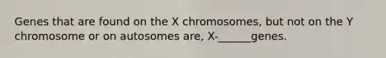 Genes that are found on the X chromosomes, but not on the Y chromosome or on autosomes are, X-______genes.