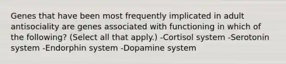 Genes that have been most frequently implicated in adult antisociality are genes associated with functioning in which of the following? (Select all that apply.) -Cortisol system -Serotonin system -Endorphin system -Dopamine system