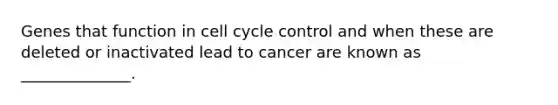 Genes that function in cell cycle control and when these are deleted or inactivated lead to cancer are known as ______________.