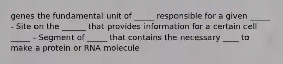 genes the fundamental unit of _____ responsible for a given _____ - Site on the ______ that provides information for a certain cell _____ - Segment of _____ that contains the necessary ____ to make a protein or RNA molecule