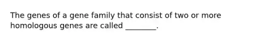 The genes of a gene family that consist of two or more homologous genes are called ________.