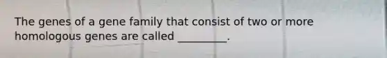 The genes of a gene family that consist of two or more homologous genes are called _________.
