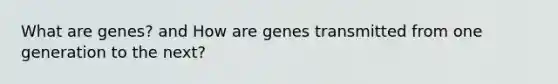 What are genes? and How are genes transmitted from one generation to the next?