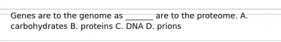 Genes are to the genome as _______ are to the proteome. A. carbohydrates B. proteins C. DNA D. prions