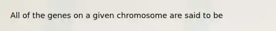 All of the genes on a given chromosome are said to be