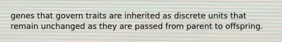 genes that govern traits are inherited as discrete units that remain unchanged as they are passed from parent to offspring.