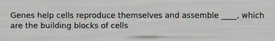 Genes help cells reproduce themselves and assemble ____, which are the building blocks of cells