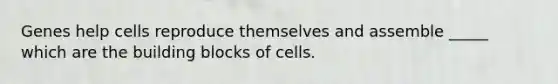 Genes help cells reproduce themselves and assemble _____ which are the building blocks of cells.