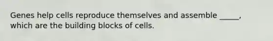 Genes help cells reproduce themselves and assemble _____, which are the building blocks of cells.