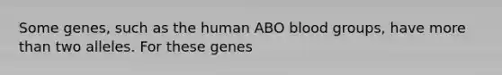 Some genes, such as the human ABO <a href='https://www.questionai.com/knowledge/kYZPOX2Y3u-blood-groups' class='anchor-knowledge'>blood groups</a>, have <a href='https://www.questionai.com/knowledge/keWHlEPx42-more-than' class='anchor-knowledge'>more than</a> two alleles. For these genes