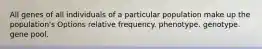 All genes of all individuals of a particular population make up the population's Options relative frequency. phenotype. genotype. gene pool.