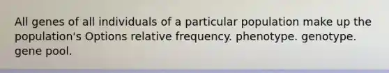 All genes of all individuals of a particular population make up the population's Options relative frequency. phenotype. genotype. gene pool.