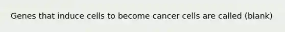 Genes that induce cells to become cancer cells are called (blank)