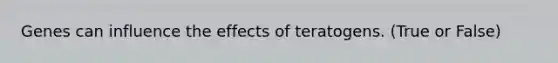 Genes can influence the effects of teratogens. (True or False)