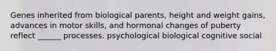 Genes inherited from biological parents, height and weight gains, advances in motor skills, and hormonal changes of puberty reflect ______ processes. psychological biological cognitive social