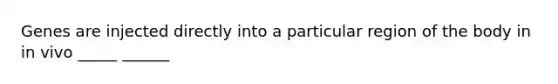 Genes are injected directly into a particular region of the body in in vivo _____ ______