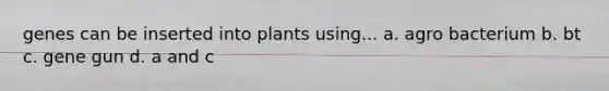 genes can be inserted into plants using... a. agro bacterium b. bt c. gene gun d. a and c