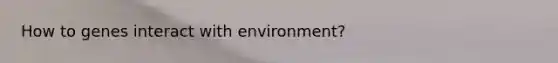 How to genes interact with environment?