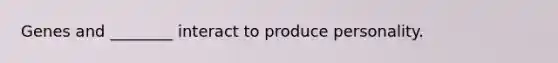 Genes and ________ interact to produce personality.