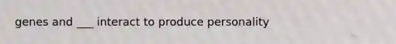 genes and ___ interact to produce personality