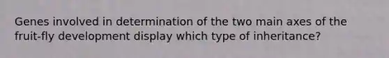Genes involved in determination of the two main axes of the fruit-fly development display which type of inheritance?