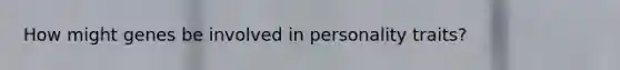 How might genes be involved in personality traits?