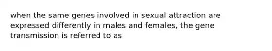 when the same genes involved in sexual attraction are expressed differently in males and females, the gene transmission is referred to as