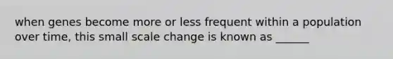 when genes become more or less frequent within a population over time, this small scale change is known as ______