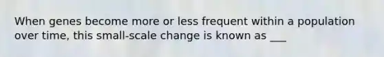 When genes become more or less frequent within a population over time, this small-scale change is known as ___