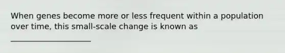 When genes become more or less frequent within a population over time, this small-scale change is known as ____________________