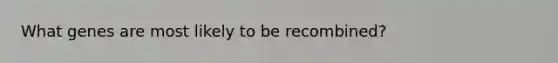 What genes are most likely to be recombined?