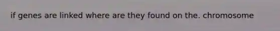 if genes are linked where are they found on the. chromosome