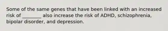 Some of the same genes that have been linked with an increased risk of ________ also increase the risk of ADHD, schizophrenia, bipolar disorder, and depression.