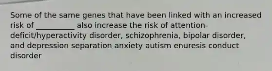 Some of the same genes that have been linked with an increased risk of __________ also increase the risk of attention-deficit/hyperactivity disorder, schizophrenia, bipolar disorder, and depression separation anxiety autism enuresis conduct disorder